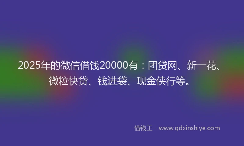 2025年的微信借钱20000有：团贷网、新一花、微粒快贷、钱进袋、现金侠行等。