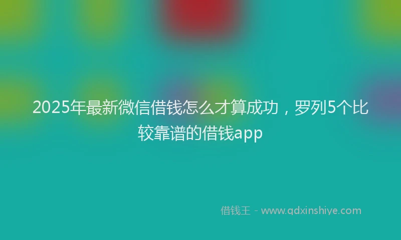 2025年最新微信借钱怎么才算成功，罗列5个比较靠谱的借钱app