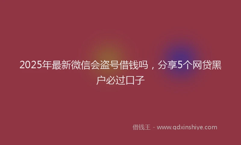 2025年最新微信会盗号借钱吗，分享5个网贷黑户必过口子