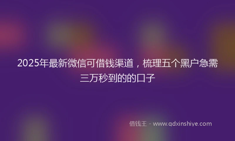 2025年最新微信可借钱渠道，梳理五个黑户急需三万秒到的的口子