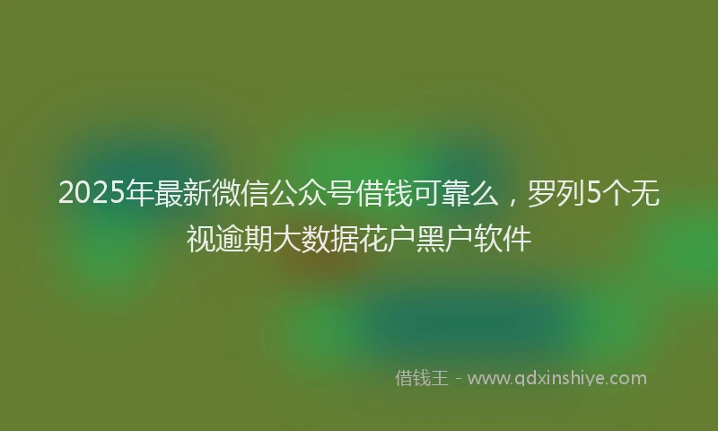 2025年最新微信公众号借钱可靠么，罗列5个无视逾期大数据花户黑户软件