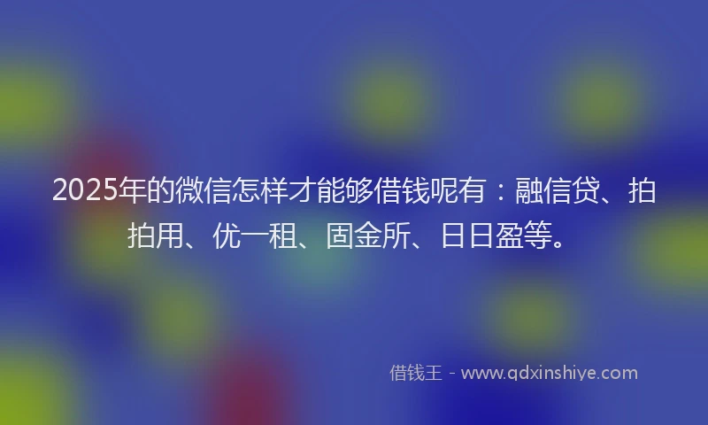 2025年的微信怎样才能够借钱呢有：融信贷、拍拍用、优一租、固金所、日日盈等。
