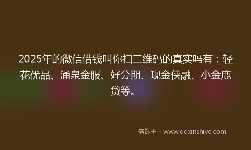 2025年的微信借钱叫你扫二维码的真实吗有：轻花优品、涌泉金服、好分期、现金侠融、小金鹿贷等。