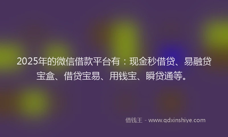 2025年的微信借款平台有：现金秒借贷、易融贷宝盒、借贷宝易、用钱宝、瞬贷通等。