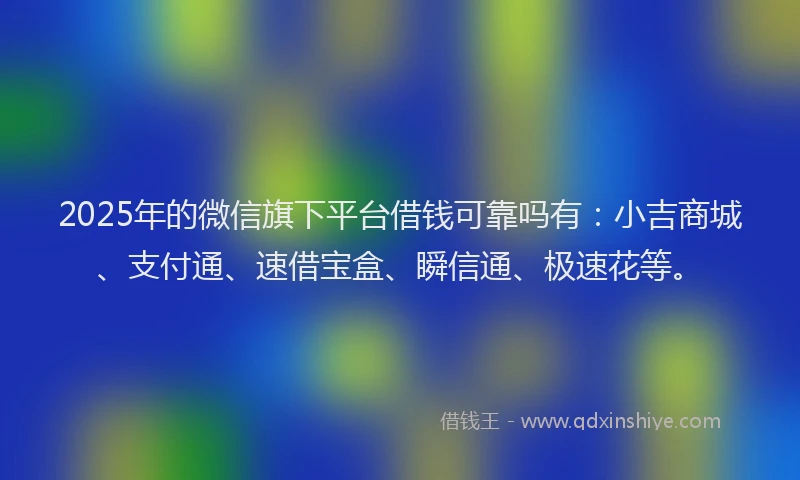 2025年的微信旗下平台借钱可靠吗有：小吉商城、支付通、速借宝盒、瞬信通、极速花等。