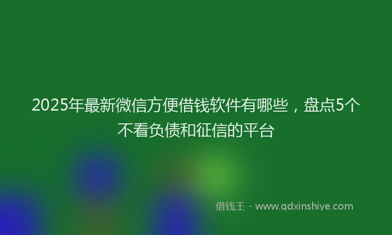 2025年最新微信方便借钱软件有哪些，盘点5个不看负债和征信的平台