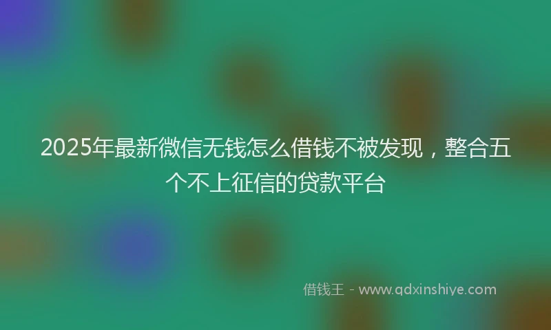 2025年最新微信无钱怎么借钱不被发现，整合五个不上征信的贷款平台