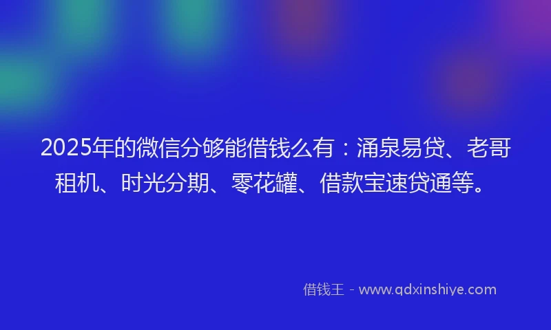 2025年的微信分够能借钱么有：涌泉易贷、老哥租机、时光分期、零花罐、借款宝速贷通等。