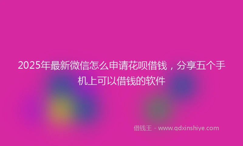 2025年最新微信怎么申请花呗借钱，分享五个手机上可以借钱的软件