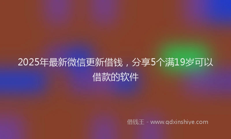 2025年最新微信更新借钱，分享5个满19岁可以借款的软件