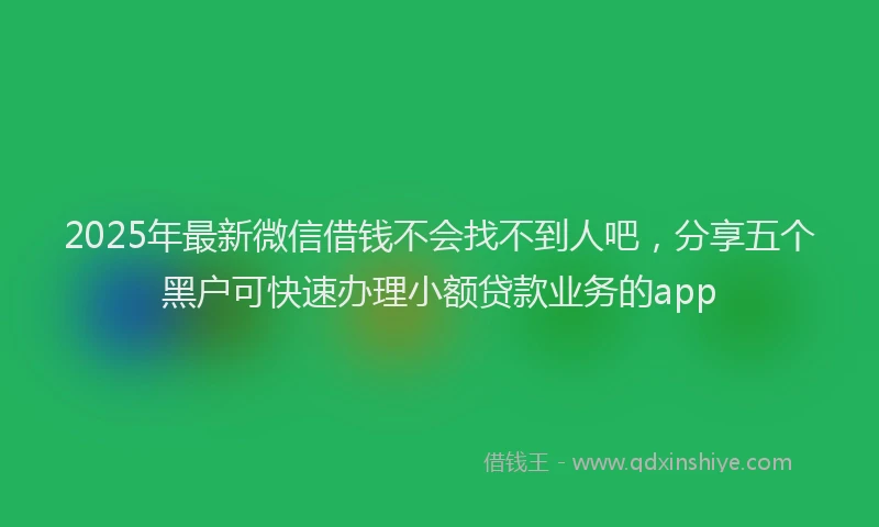 2025年最新微信借钱不会找不到人吧，分享五个黑户可快速办理小额贷款业务的app