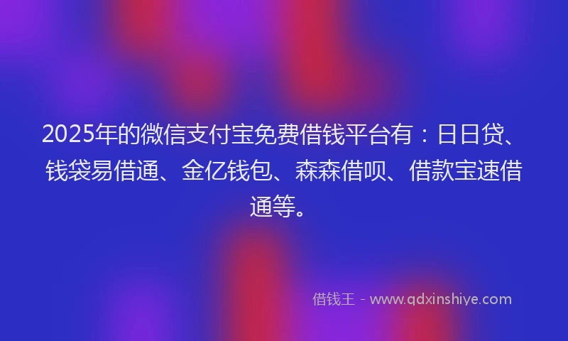 2025年的微信支付宝免费借钱平台有：日日贷、钱袋易借通、金亿钱包、森森借呗、借款宝速借通等。