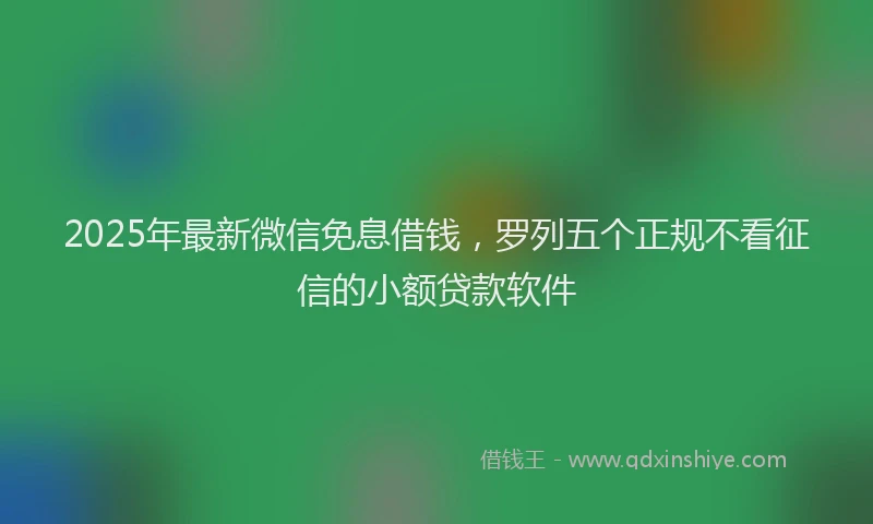 2025年最新微信免息借钱，罗列五个正规不看征信的小额贷款软件