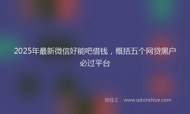 2025年最新微信好能吧借钱，概括五个网贷黑户必过平台