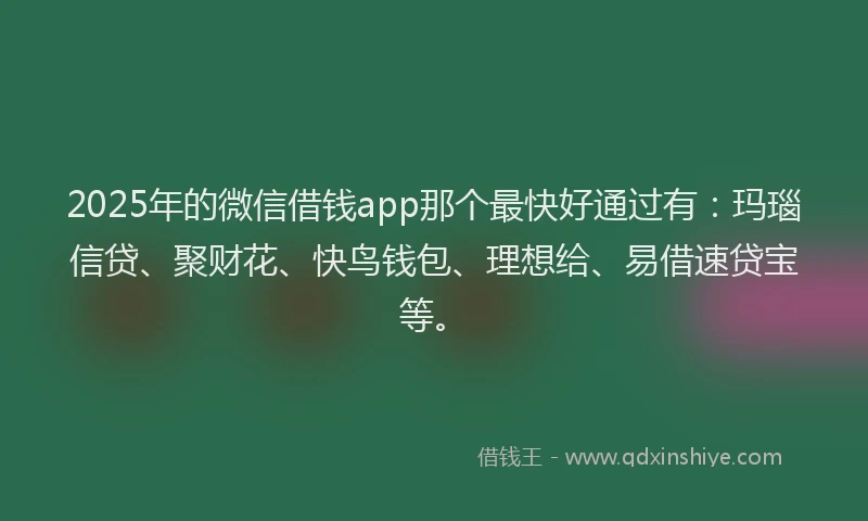 2025年的微信借钱app那个最快好通过有：玛瑙信贷、聚财花、快鸟钱包、理想给、易借速贷宝等。