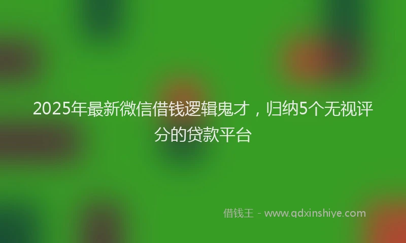 2025年最新微信借钱逻辑鬼才，归纳5个无视评分的贷款平台