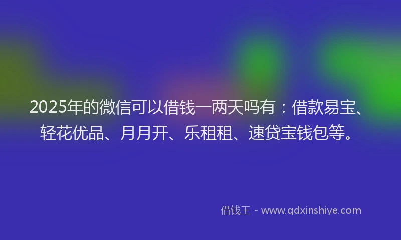 2025年的微信可以借钱一两天吗有：借款易宝、轻花优品、月月开、乐租租、速贷宝钱包等。