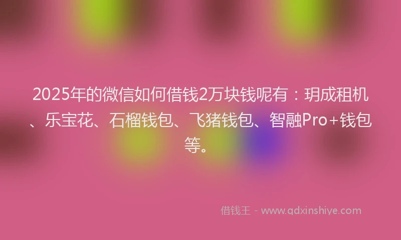 2025年的微信如何借钱2万块钱呢有：玥成租机、乐宝花、石榴钱包、飞猪钱包、智融Pro+钱包等。