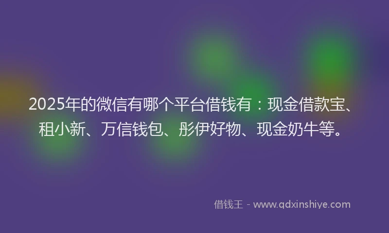 2025年的微信有哪个平台借钱有：现金借款宝、租小新、万信钱包、彤伊好物、现金奶牛等。