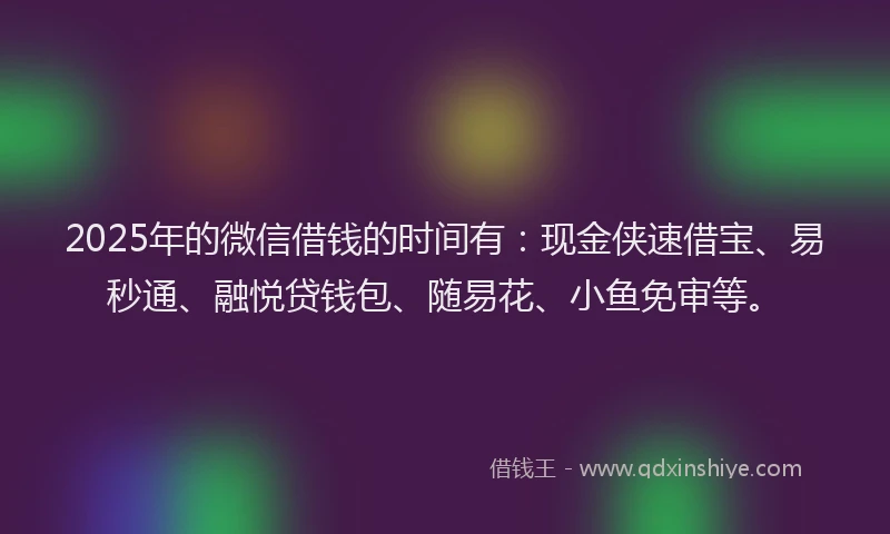 2025年的微信借钱的时间有：现金侠速借宝、易秒通、融悦贷钱包、随易花、小鱼免审等。