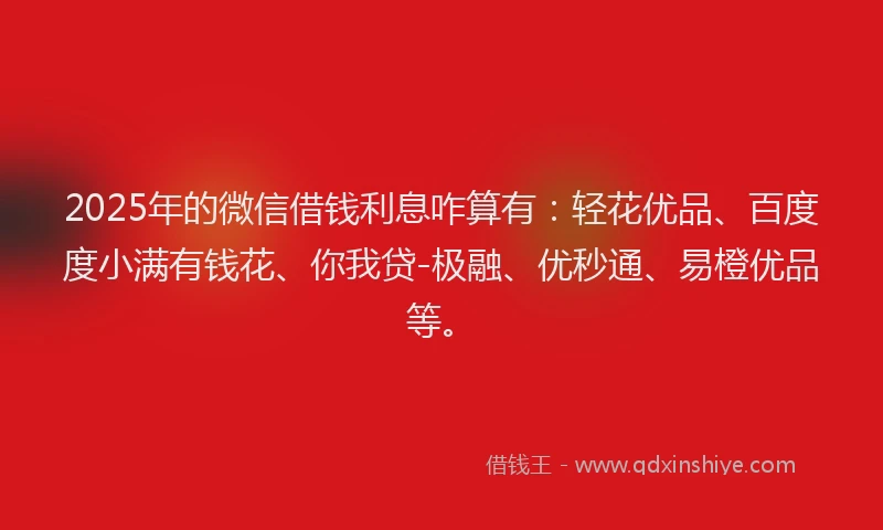 2025年的微信借钱利息咋算有：轻花优品、百度度小满有钱花、你我贷-极融、优秒通、易橙优品等。