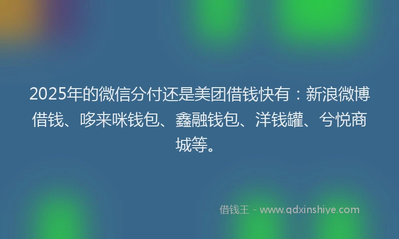 2025年的微信分付还是美团借钱快有：新浪微博借钱、哆来咪钱包、鑫融钱包、洋钱罐、兮悦商城等。
