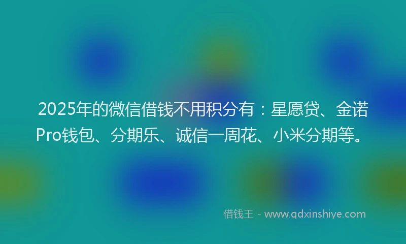 2025年的微信借钱不用积分有：星愿贷、金诺Pro钱包、分期乐、诚信一周花、小米分期等。