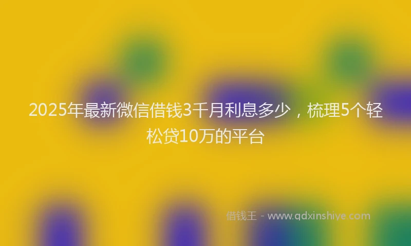 2025年最新微信借钱3千月利息多少，梳理5个轻松贷10万的平台