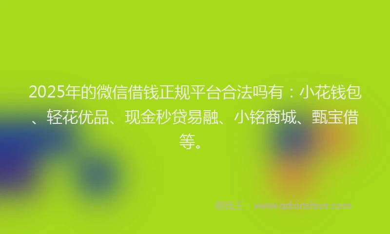 2025年的微信借钱正规平台合法吗有：小花钱包、轻花优品、现金秒贷易融、小铭商城、甄宝借等。