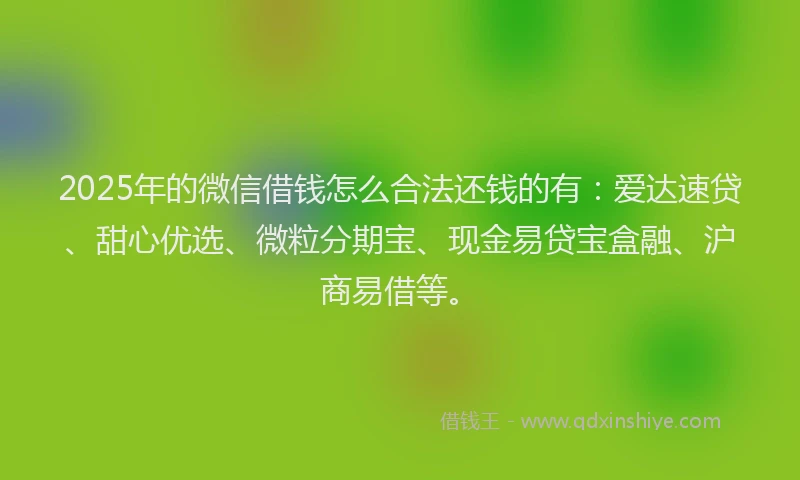 2025年的微信借钱怎么合法还钱的有：爱达速贷、甜心优选、微粒分期宝、现金易贷宝盒融、沪商易借等。