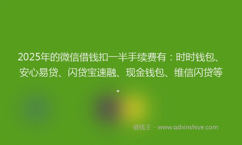2025年的微信借钱扣一半手续费有：时时钱包、安心易贷、闪贷宝速融、现金钱包、维信闪贷等。