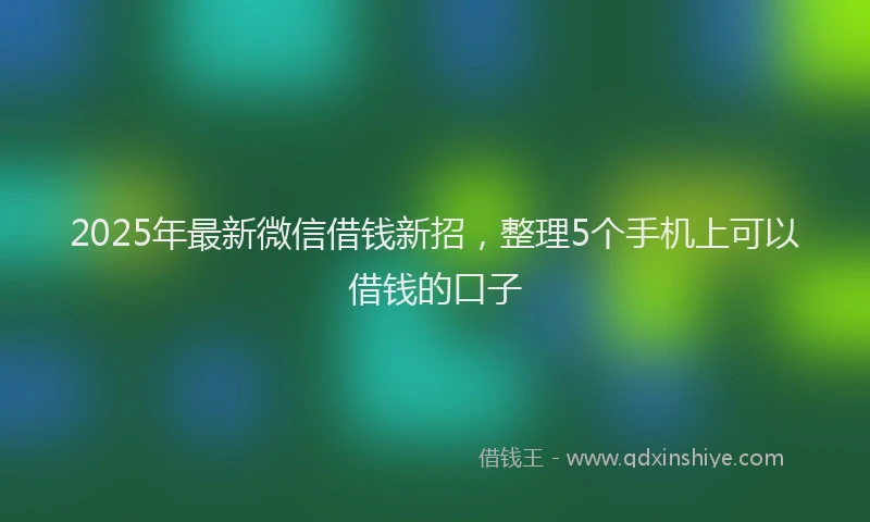 2025年最新微信借钱新招，整理5个手机上可以借钱的口子