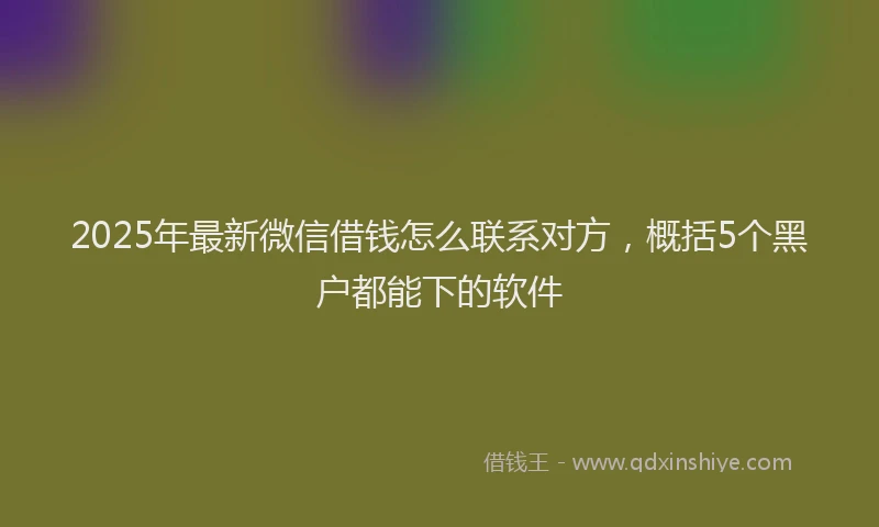 2025年最新微信借钱怎么联系对方，概括5个黑户都能下的软件