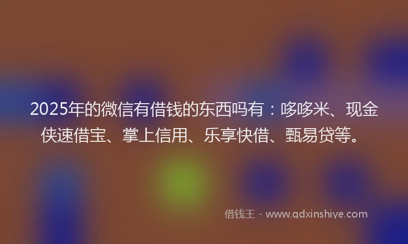 2025年的微信有借钱的东西吗有：哆哆米、现金侠速借宝、掌上信用、乐享快借、甄易贷等。