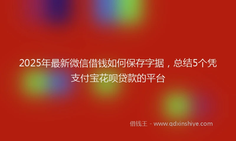 2025年最新微信借钱如何保存字据，总结5个凭支付宝花呗贷款的平台