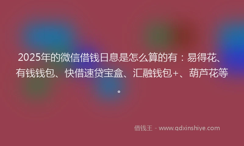 2025年的微信借钱日息是怎么算的有：易得花、有钱钱包、快借速贷宝盒、汇融钱包+、葫芦花等。