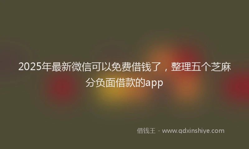 2025年最新微信可以免费借钱了，整理五个芝麻分负面借款的app