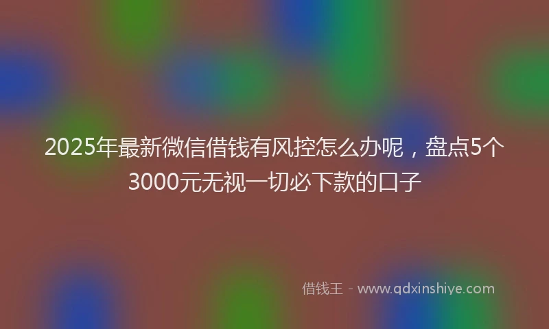 2025年最新微信借钱有风控怎么办呢，盘点5个3000元无视一切必下款的口子