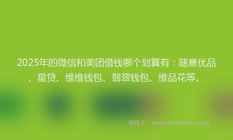 2025年的微信和美团借钱哪个划算有：随意优品、星贷、维维钱包、翡翠钱包、维品花等。
