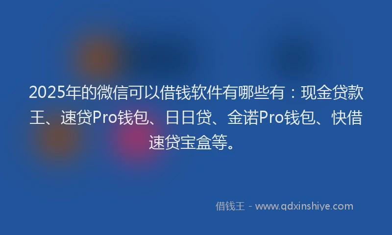 2025年的微信可以借钱软件有哪些有：现金贷款王、速贷Pro钱包、日日贷、金诺Pro钱包、快借速贷宝盒等。