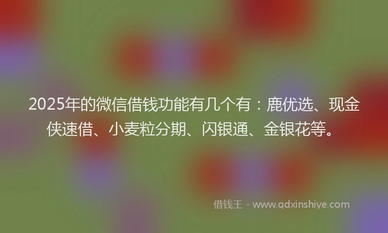 2025年的微信借钱功能有几个有：鹿优选、现金侠速借、小麦粒分期、闪银通、金银花等。