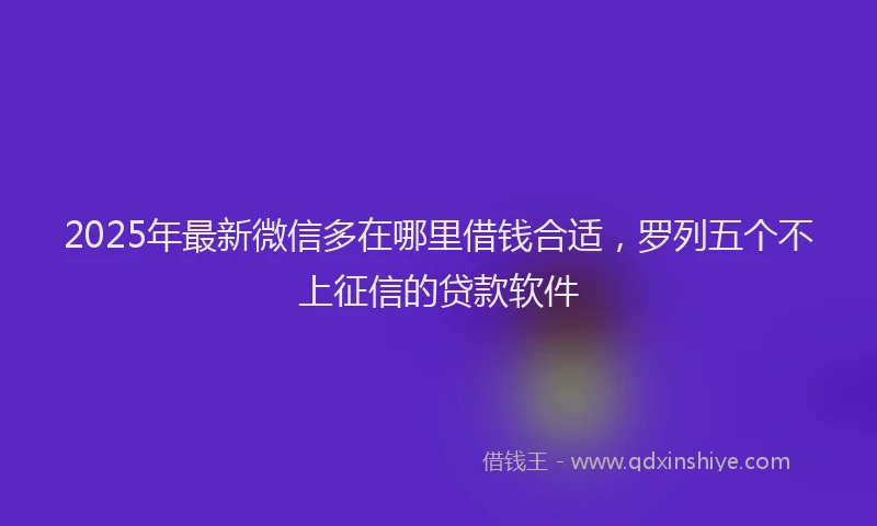 2025年最新微信多在哪里借钱合适，罗列五个不上征信的贷款软件