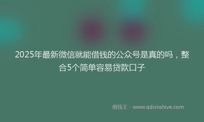 2025年最新微信就能借钱的公众号是真的吗，整合5个简单容易贷款口子
