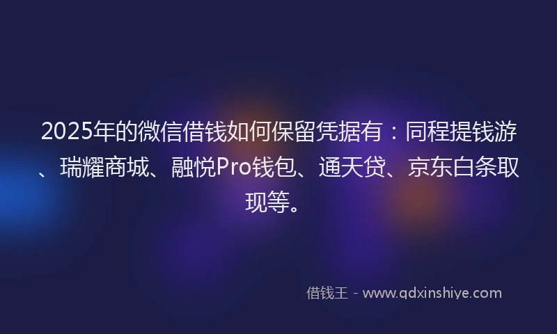 2025年的微信借钱如何保留凭据有：同程提钱游、瑞耀商城、融悦Pro钱包、通天贷、京东白条取现等。