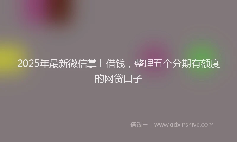 2025年最新微信掌上借钱，整理五个分期有额度的网贷口子
