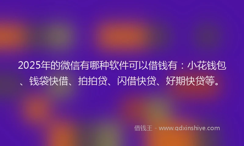 2025年的微信有哪种软件可以借钱有：小花钱包、钱袋快借、拍拍贷、闪借快贷、好期快贷等。