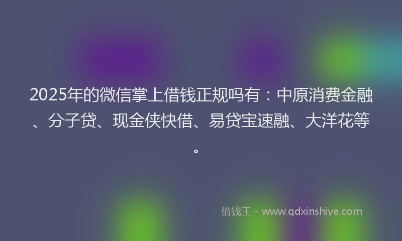 2025年的微信掌上借钱正规吗有：中原消费金融、分子贷、现金侠快借、易贷宝速融、大洋花等。