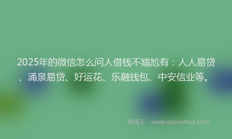 2025年的微信怎么问人借钱不尴尬有：人人易贷、涌泉易贷、好运花、乐融钱包、中安信业等。
