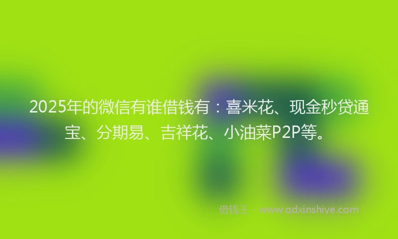 2025年的微信有谁借钱有：喜米花、现金秒贷通宝、分期易、吉祥花、小油菜P2P等。