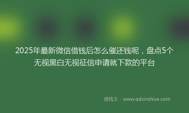 2025年最新微信借钱后怎么催还钱呢，盘点5个无视黑白无视征信申请就下款的平台